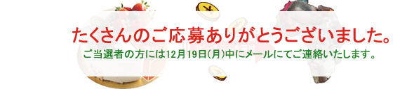 たくさんのご応募ありがとうございました。ご当選者の方には12月19日(月)中にメールにてご連絡いたします。