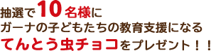 抽選で10名様にガーナの子どもたちの教育支援になるてんとう虫チョコをプレゼント！！