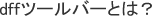 dffツールバーとは？