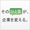 そのひと言が、企業を変える。 サイトはこちら