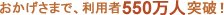 おかげさまで、利用者550万人突破！