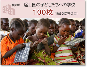 例えば… 途上国の子どもたちへの学校 100校(1校300万円想定)