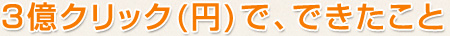 3億クリック(円)で、できたこと