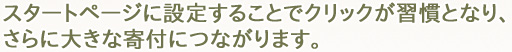 スタートページに設定することでクリックが習慣となり、さらに大きな寄付につながります。